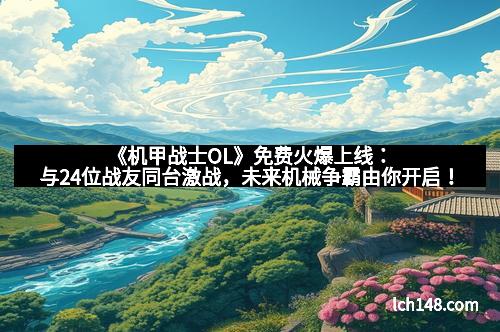 《机甲战士OL》免费火爆上线：与24位战友同台激战，未来机械争霸由你开启！